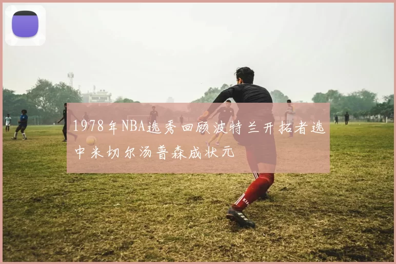 1978年NBA选秀回顾波特兰开拓者选中米切尔汤普森成状元