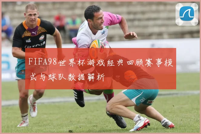 FIFA98世界杯游戏经典回顾赛事模式与球队数据解析