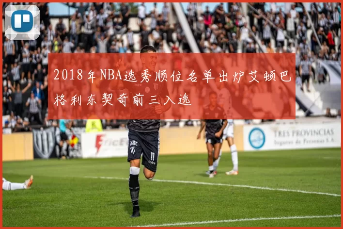 2018年NBA选秀顺位名单出炉艾顿巴格利东契奇前三入选
