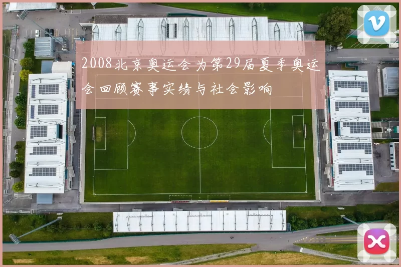 2008北京奥运会为第29届夏季奥运会回顾赛事实绩与社会影响