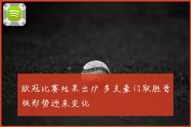 欧冠比赛结果出炉 多支豪门取胜晋级形势迎来变化