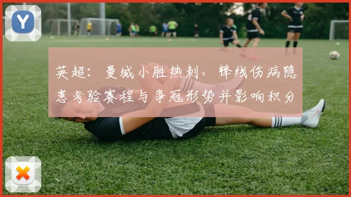 英超：曼城小胜热刺，锋线伤病隐患考验赛程与争冠形势并影响积分榜