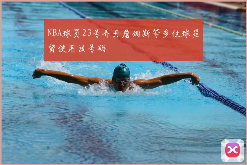 NBA球员23号乔丹詹姆斯等多位球星曾使用该号码