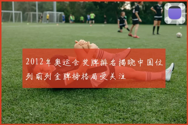 2012年奥运会奖牌排名揭晓中国位列前列金牌榜格局受关注