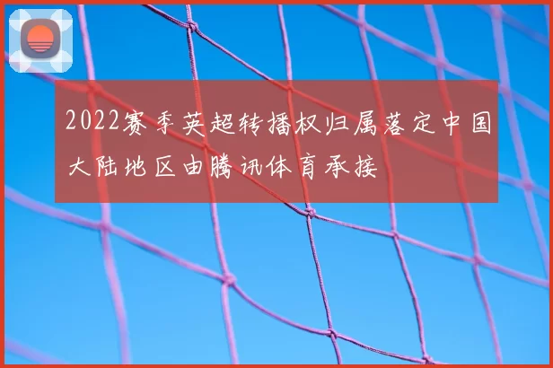 2022赛季英超转播权归属落定中国大陆地区由腾讯体育承接