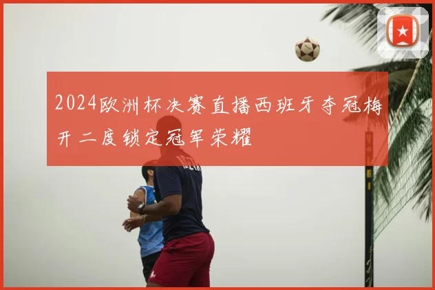 2024欧洲杯决赛直播西班牙夺冠梅开二度锁定冠军荣耀
