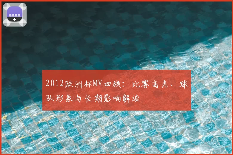 2012欧洲杯MV回顾：比赛高光、球队形象与长期影响解读