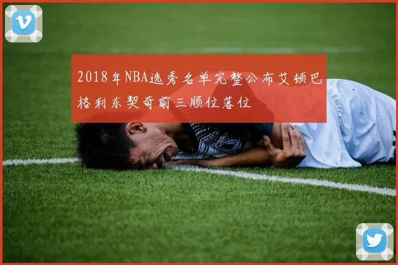 2018年NBA选秀名单完整公布艾顿巴格利东契奇前三顺位落位