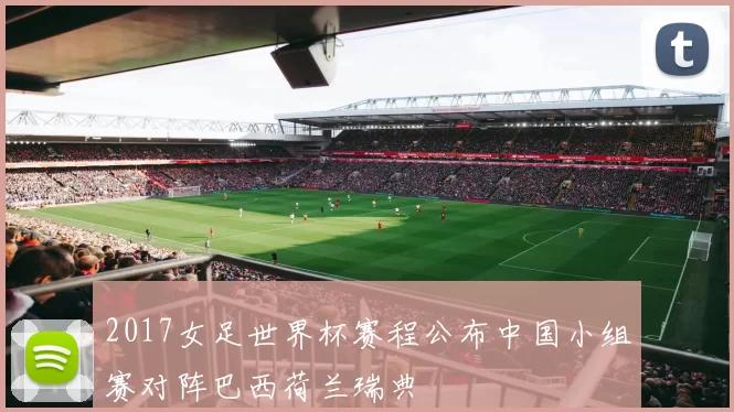 2017女足世界杯赛程公布中国小组赛对阵巴西荷兰瑞典