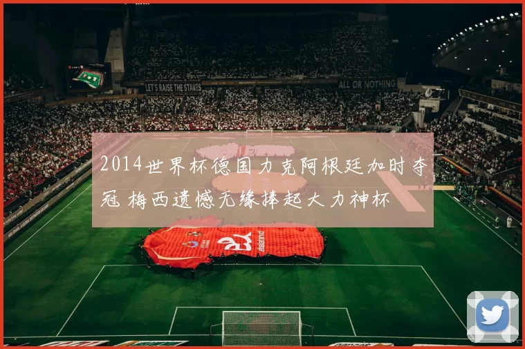 2014世界杯德国力克阿根廷加时夺冠 梅西遗憾无缘捧起大力神杯