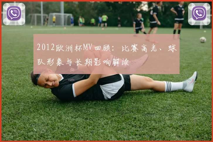 2012欧洲杯MV回顾：比赛高光、球队形象与长期影响解读