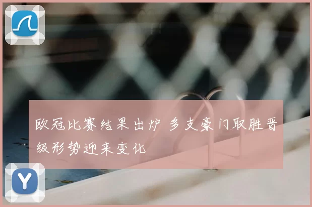 欧冠比赛结果出炉 多支豪门取胜晋级形势迎来变化
