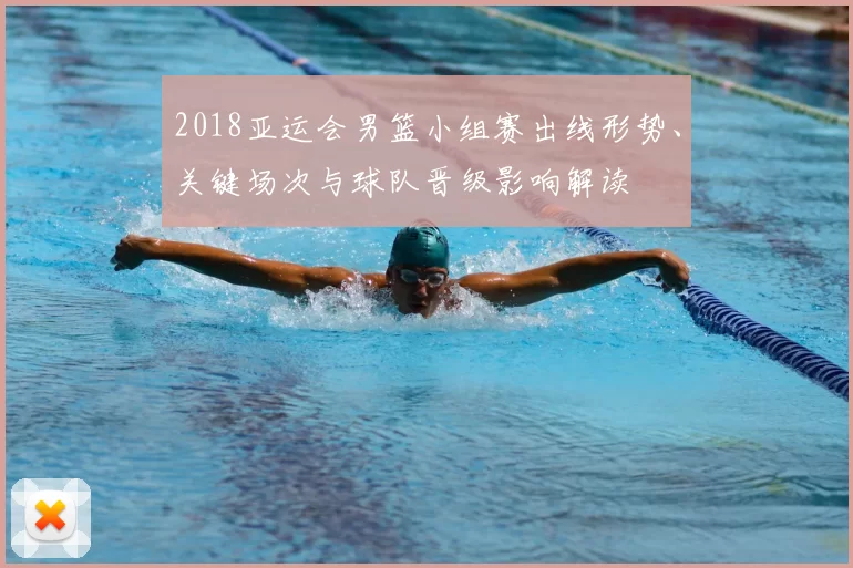 2018亚运会男篮小组赛出线形势、关键场次与球队晋级影响解读