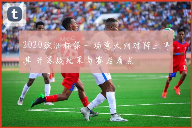 2020欧洲杯第一场意大利对阵土耳其 开幕战结果与赛后看点