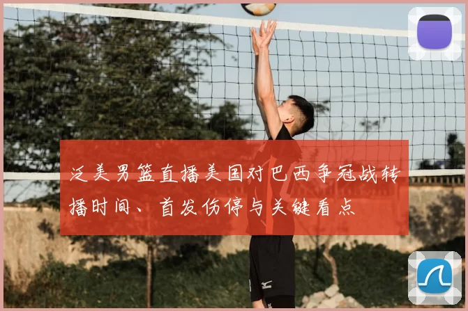 泛美男篮直播美国对巴西争冠战转播时间、首发伤停与关键看点