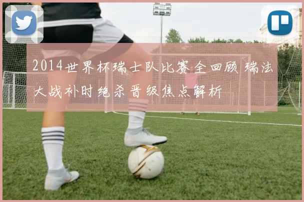 2014世界杯瑞士队比赛全回顾 瑞法大战补时绝杀晋级焦点解析