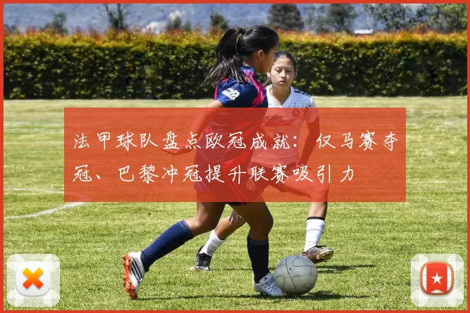 法甲球队盘点欧冠成就：仅马赛夺冠、巴黎冲冠提升联赛吸引力