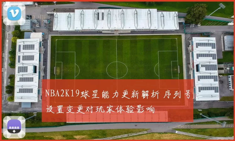 NBA2K19球星能力更新解析 序列号设置变更对玩家体验影响