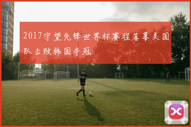 2017守望先锋世界杯赛程落幕美国队击败韩国夺冠