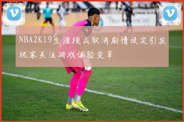NBA2K19生涯模式取消剧情设定引发玩家关注游戏体验变革