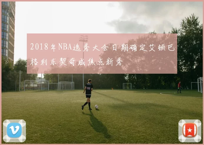 2018年NBA选秀大会日期确定艾顿巴格利东契奇成焦点新秀