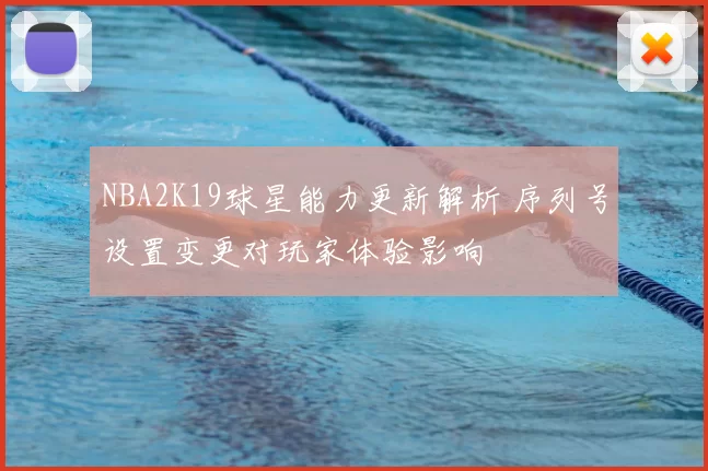 NBA2K19球星能力更新解析 序列号设置变更对玩家体验影响