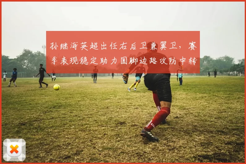 孙继海英超出任右后卫兼翼卫，赛季表现稳定助力国脚边路攻防中转换