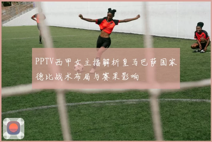 PPTV西甲女主播解析皇马巴萨国家德比战术布局与赛果影响