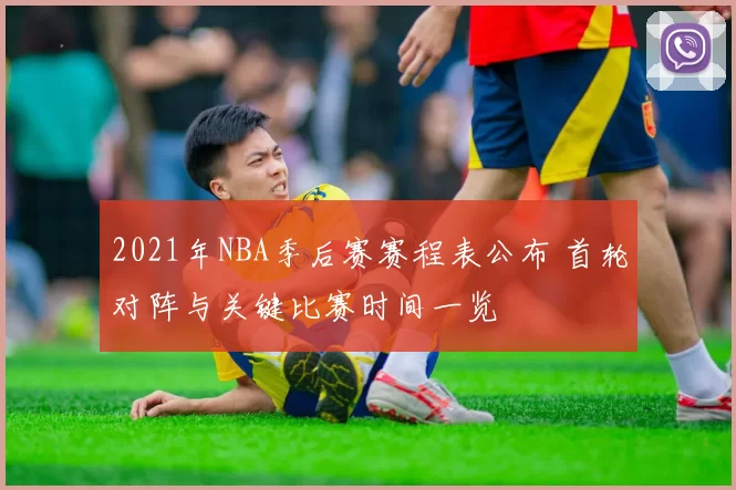 2021年NBA季后赛赛程表公布 首轮对阵与关键比赛时间一览