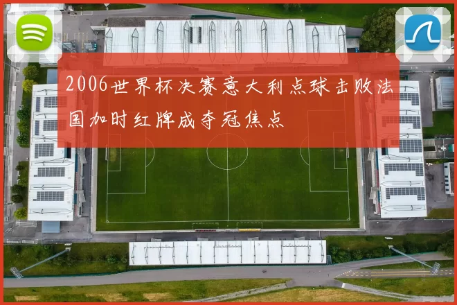 2006世界杯决赛意大利点球击败法国加时红牌成夺冠焦点