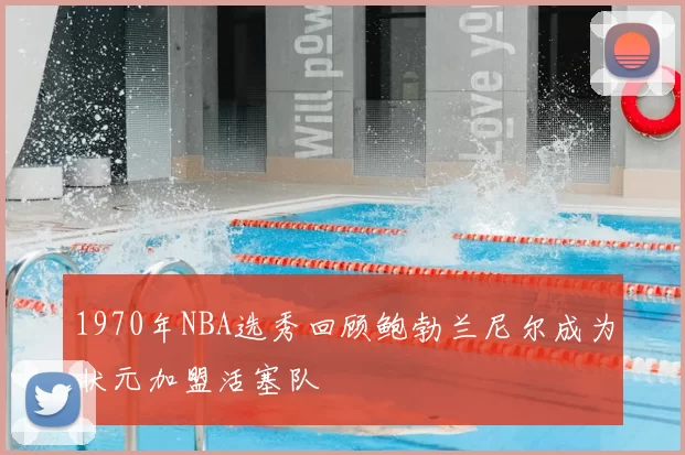 1970年NBA选秀回顾鲍勃兰尼尔成为状元加盟活塞队