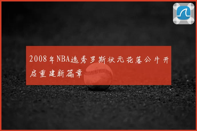 2008年NBA选秀罗斯状元花落公牛开启重建新篇章