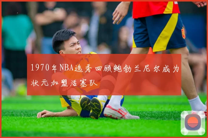 1970年NBA选秀回顾鲍勃兰尼尔成为状元加盟活塞队