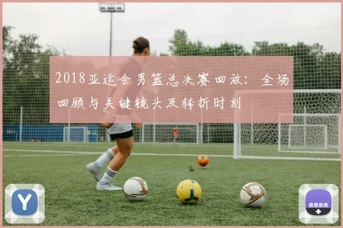 2018亚运会男篮总决赛回放：全场回顾与关键镜头及转折时刻