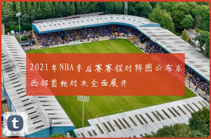 2021年NBA季后赛赛程对阵图公布东西部首轮对决全面展开