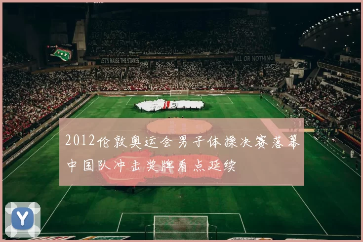 2012伦敦奥运会男子体操决赛落幕中国队冲击奖牌看点延续
