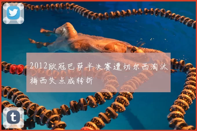 2012欧冠巴萨半决赛遭切尔西淘汰梅西失点成转折