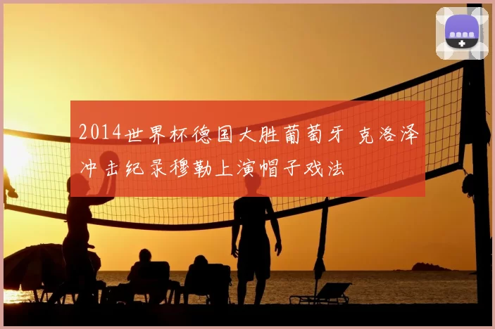 2014世界杯德国大胜葡萄牙 克洛泽冲击纪录穆勒上演帽子戏法