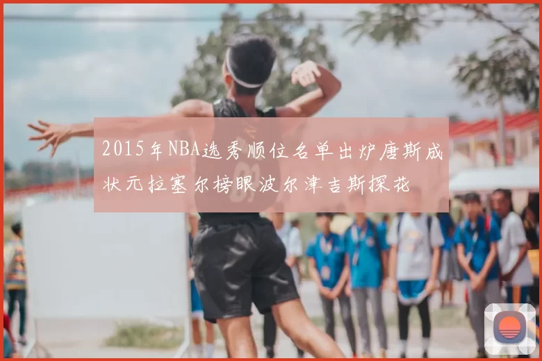 2015年NBA选秀顺位名单出炉唐斯成状元拉塞尔榜眼波尔津吉斯探花