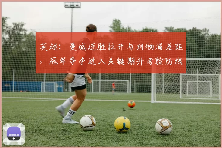 英超：曼城连胜拉开与利物浦差距，冠军争夺进入关键期并考验防线