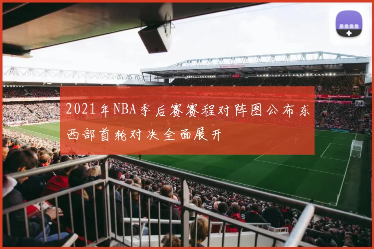 2021年NBA季后赛赛程对阵图公布东西部首轮对决全面展开