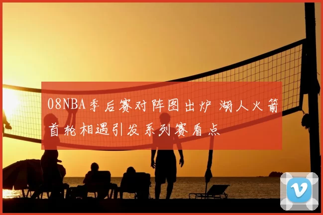 08NBA季后赛对阵图出炉 湖人火箭首轮相遇引发系列赛看点