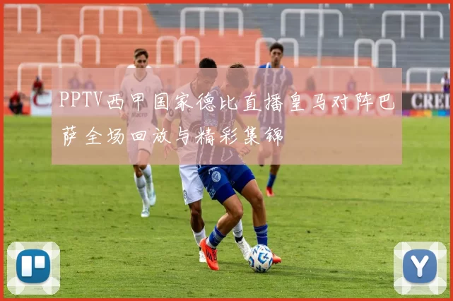 PPTV西甲国家德比直播皇马对阵巴萨全场回放与精彩集锦