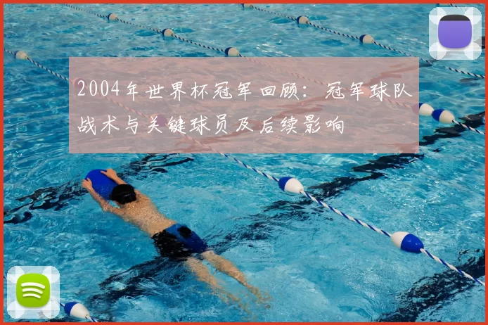 2004年世界杯冠军回顾：冠军球队战术与关键球员及后续影响