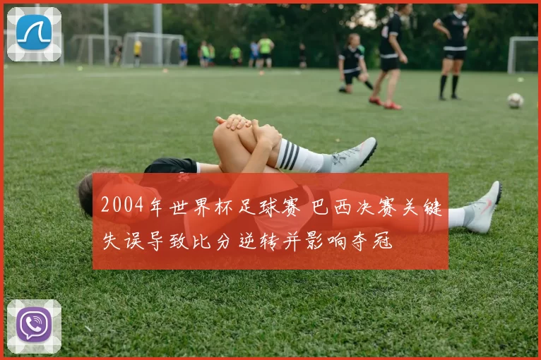 2004年世界杯足球赛 巴西决赛关键失误导致比分逆转并影响夺冠