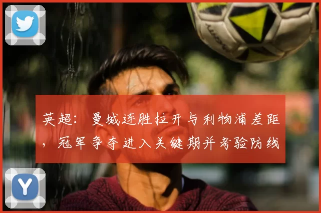 英超：曼城连胜拉开与利物浦差距，冠军争夺进入关键期并考验防线