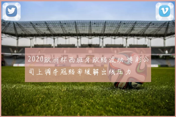 2020欧洲杯西班牙欧赔波动 博彩公司上调夺冠赔率缓解出线压力