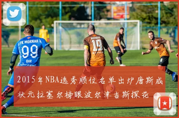 2015年NBA选秀顺位名单出炉唐斯成状元拉塞尔榜眼波尔津吉斯探花