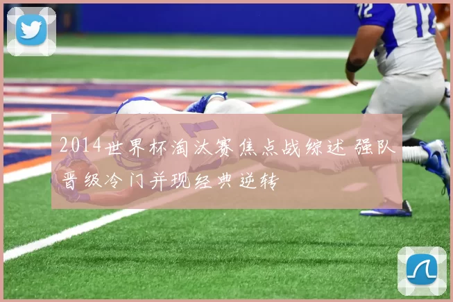 2014世界杯淘汰赛焦点战综述 强队晋级冷门并现经典逆转