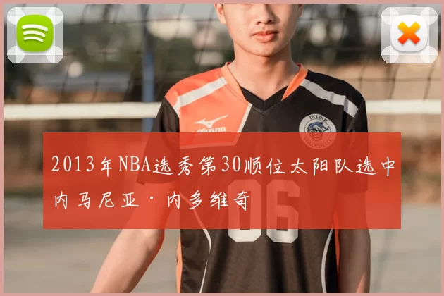 2013年NBA选秀第30顺位太阳队选中内马尼亚·内多维奇